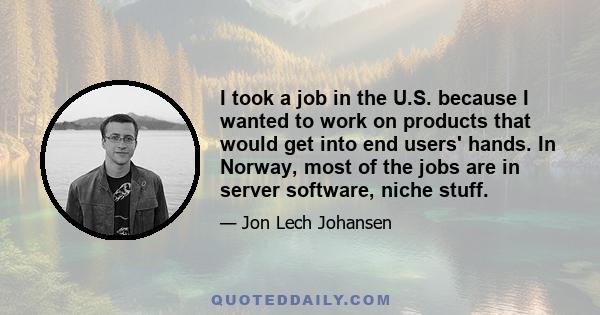 I took a job in the U.S. because I wanted to work on products that would get into end users' hands. In Norway, most of the jobs are in server software, niche stuff.