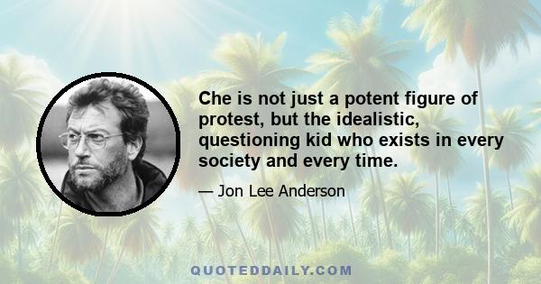 Che is not just a potent figure of protest, but the idealistic, questioning kid who exists in every society and every time.