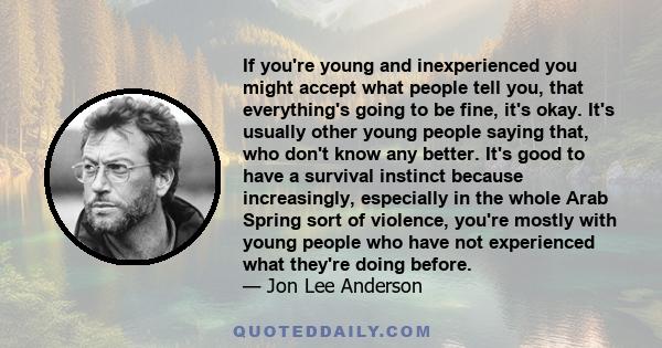 If you're young and inexperienced you might accept what people tell you, that everything's going to be fine, it's okay. It's usually other young people saying that, who don't know any better. It's good to have a