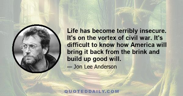 Life has become terribly insecure. It's on the vortex of civil war. It's difficult to know how America will bring it back from the brink and build up good will.