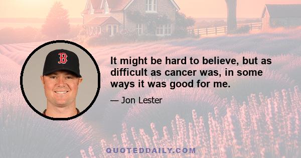 It might be hard to believe, but as difficult as cancer was, in some ways it was good for me.