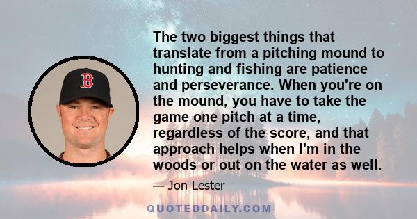 The two biggest things that translate from a pitching mound to hunting and fishing are patience and perseverance. When you're on the mound, you have to take the game one pitch at a time, regardless of the score, and