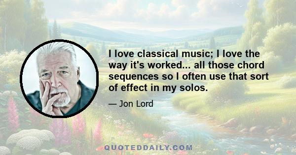 I love classical music; I love the way it's worked... all those chord sequences so I often use that sort of effect in my solos.