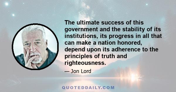 The ultimate success of this government and the stability of its institutions, its progress in all that can make a nation honored, depend upon its adherence to the principles of truth and righteousness.