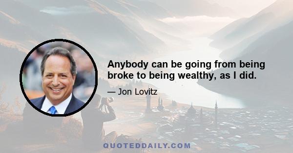 Anybody can be going from being broke to being wealthy, as I did.