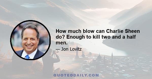 How much blow can Charlie Sheen do? Enough to kill two and a half men.