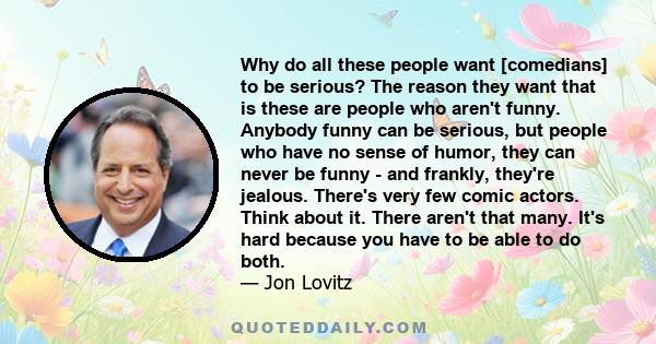 Why do all these people want [comedians] to be serious? The reason they want that is these are people who aren't funny. Anybody funny can be serious, but people who have no sense of humor, they can never be funny - and