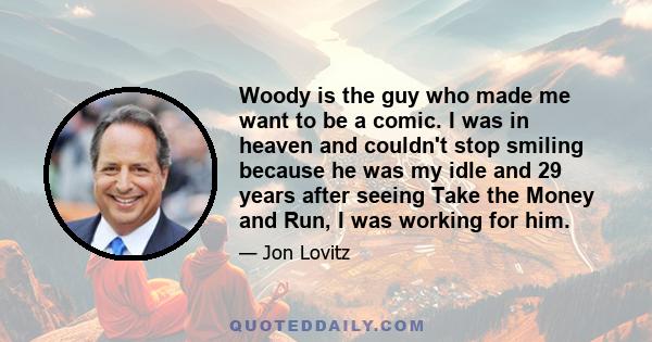 Woody is the guy who made me want to be a comic. I was in heaven and couldn't stop smiling because he was my idle and 29 years after seeing Take the Money and Run, I was working for him.