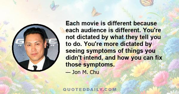 Each movie is different because each audience is different. You're not dictated by what they tell you to do. You're more dictated by seeing symptoms of things you didn't intend, and how you can fix those symptoms.