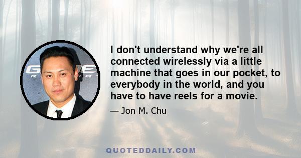 I don't understand why we're all connected wirelessly via a little machine that goes in our pocket, to everybody in the world, and you have to have reels for a movie.