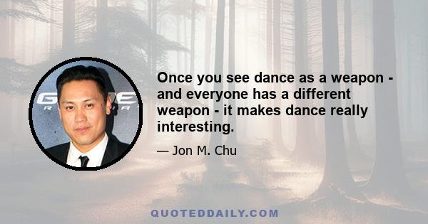 Once you see dance as a weapon - and everyone has a different weapon - it makes dance really interesting.