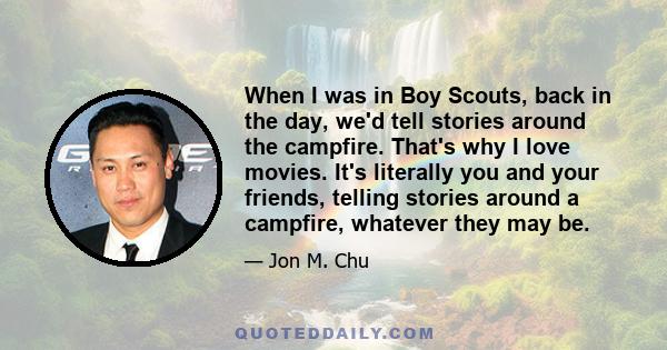 When I was in Boy Scouts, back in the day, we'd tell stories around the campfire. That's why I love movies. It's literally you and your friends, telling stories around a campfire, whatever they may be.