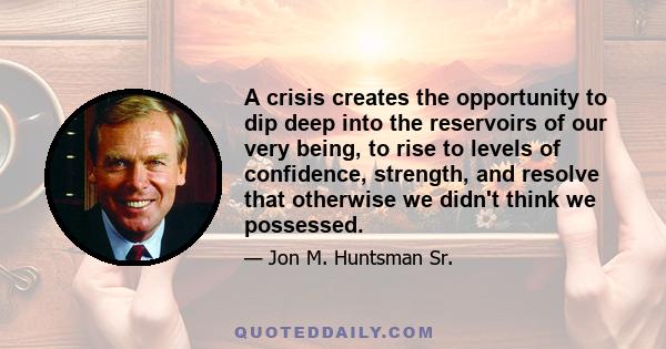 A crisis creates the opportunity to dip deep into the reservoirs of our very being, to rise to levels of confidence, strength, and resolve that otherwise we didn't think we possessed.