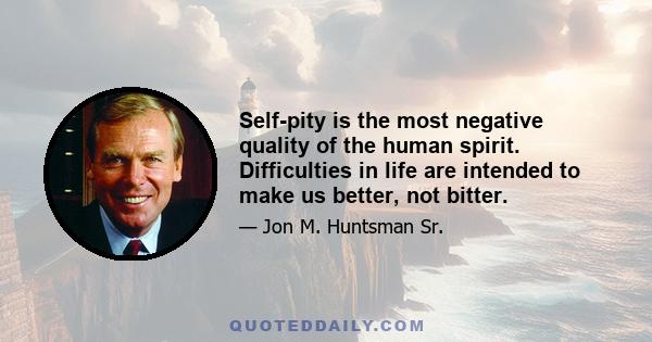 Self-pity is the most negative quality of the human spirit. Difficulties in life are intended to make us better, not bitter.