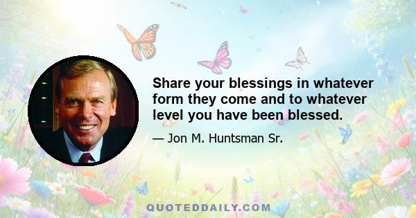 Share your blessings in whatever form they come and to whatever level you have been blessed.