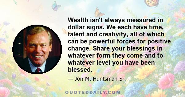 Wealth isn't always measured in dollar signs. We each have time, talent and creativity, all of which can be powerful forces for positive change. Share your blessings in whatever form they come and to whatever level you