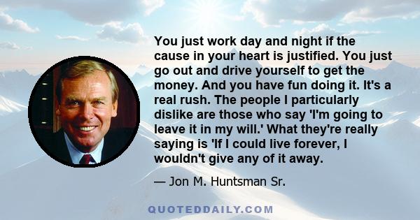 You just work day and night if the cause in your heart is justified. You just go out and drive yourself to get the money. And you have fun doing it. It's a real rush. The people I particularly dislike are those who say