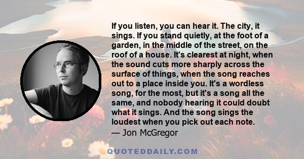 If you listen, you can hear it. The city, it sings. If you stand quietly, at the foot of a garden, in the middle of the street, on the roof of a house. It's clearest at night, when the sound cuts more sharply across the 