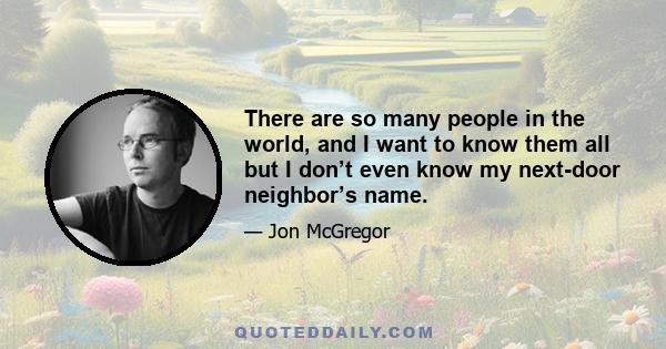 There are so many people in the world, and I want to know them all but I don’t even know my next-door neighbor’s name.