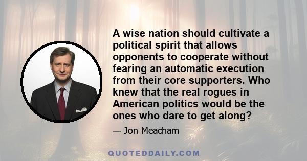 A wise nation should cultivate a political spirit that allows opponents to cooperate without fearing an automatic execution from their core supporters. Who knew that the real rogues in American politics would be the