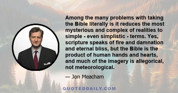 Among the many problems with taking the Bible literally is it reduces the most mysterious and complex of realities to simple - even simplistic - terms. Yes, scripture speaks of fire and damnation and eternal bliss, but