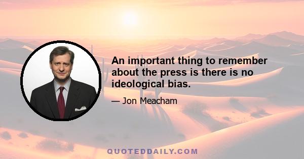 An important thing to remember about the press is there is no ideological bias.