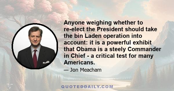 Anyone weighing whether to re-elect the President should take the bin Laden operation into account: it is a powerful exhibit that Obama is a steely Commander in Chief - a critical test for many Americans.