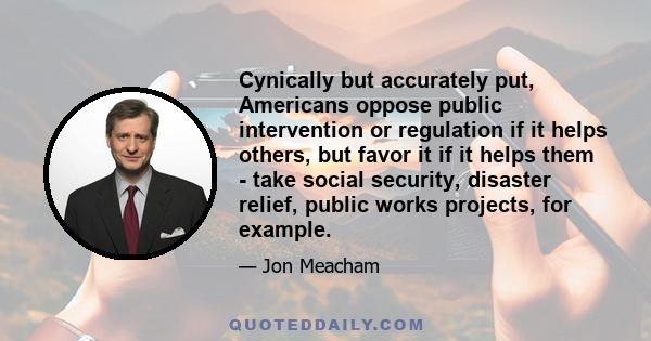 Cynically but accurately put, Americans oppose public intervention or regulation if it helps others, but favor it if it helps them - take social security, disaster relief, public works projects, for example.