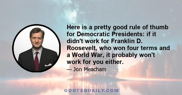 Here is a pretty good rule of thumb for Democratic Presidents: if it didn't work for Franklin D. Roosevelt, who won four terms and a World War, it probably won't work for you either.