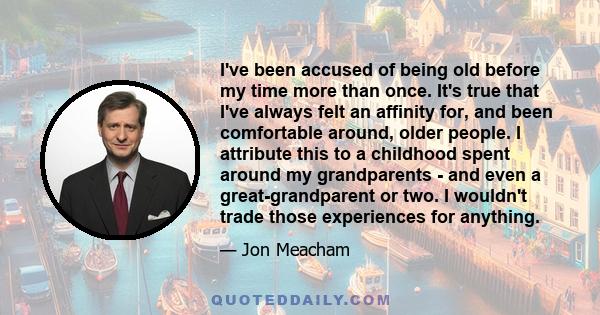 I've been accused of being old before my time more than once. It's true that I've always felt an affinity for, and been comfortable around, older people. I attribute this to a childhood spent around my grandparents -