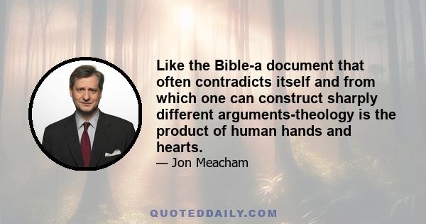 Like the Bible-a document that often contradicts itself and from which one can construct sharply different arguments-theology is the product of human hands and hearts.