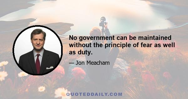 No government can be maintained without the principle of fear as well as duty.