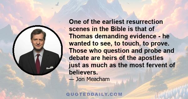 One of the earliest resurrection scenes in the Bible is that of Thomas demanding evidence - he wanted to see, to touch, to prove. Those who question and probe and debate are heirs of the apostles just as much as the