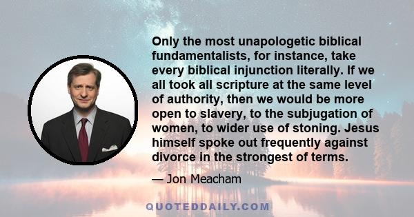 Only the most unapologetic biblical fundamentalists, for instance, take every biblical injunction literally. If we all took all scripture at the same level of authority, then we would be more open to slavery, to the