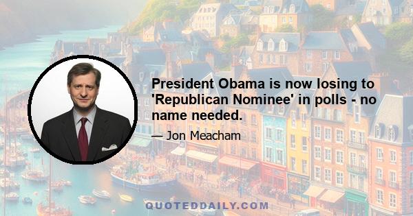 President Obama is now losing to 'Republican Nominee' in polls - no name needed.