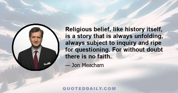 Religious belief, like history itself, is a story that is always unfolding, always subject to inquiry and ripe for questioning. For without doubt there is no faith.