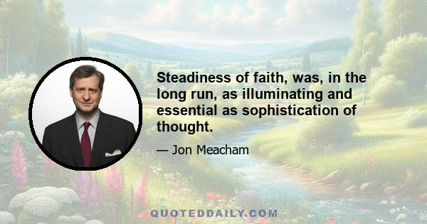 Steadiness of faith, was, in the long run, as illuminating and essential as sophistication of thought.