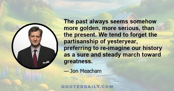 The past always seems somehow more golden, more serious, than the present. We tend to forget the partisanship of yesteryear, preferring to re-imagine our history as a sure and steady march toward greatness.