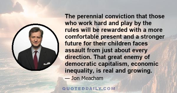 The perennial conviction that those who work hard and play by the rules will be rewarded with a more comfortable present and a stronger future for their children faces assault from just about every direction. That great 