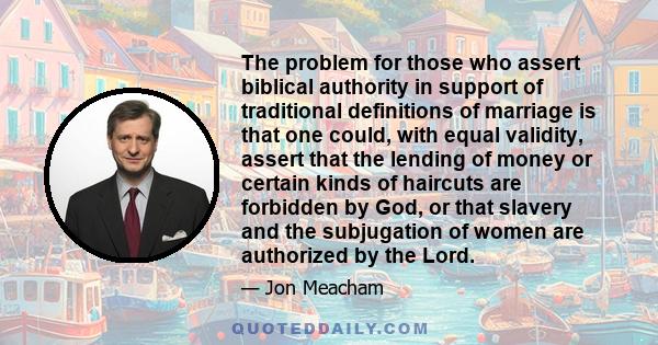 The problem for those who assert biblical authority in support of traditional definitions of marriage is that one could, with equal validity, assert that the lending of money or certain kinds of haircuts are forbidden