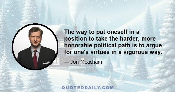 The way to put oneself in a position to take the harder, more honorable political path is to argue for one's virtues in a vigorous way.