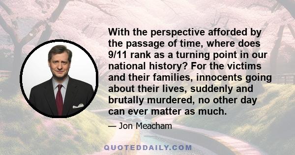 With the perspective afforded by the passage of time, where does 9/11 rank as a turning point in our national history? For the victims and their families, innocents going about their lives, suddenly and brutally