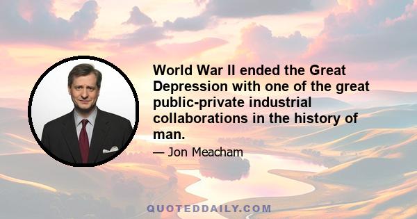 World War II ended the Great Depression with one of the great public-private industrial collaborations in the history of man.