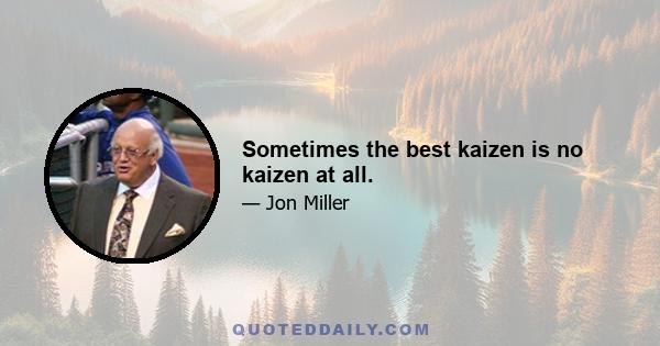 Sometimes the best kaizen is no kaizen at all.