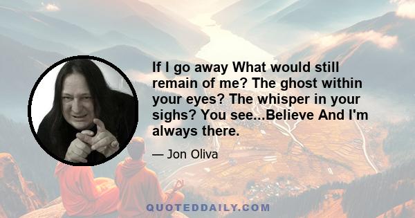 If I go away What would still remain of me? The ghost within your eyes? The whisper in your sighs? You see...Believe And I'm always there.