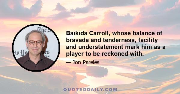 Baikida Carroll, whose balance of bravada and tenderness, facility and understatement mark him as a player to be reckoned with.