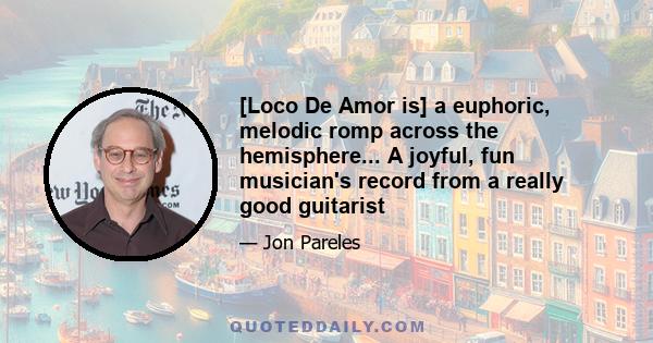 [Loco De Amor is] a euphoric, melodic romp across the hemisphere... A joyful, fun musician's record from a really good guitarist