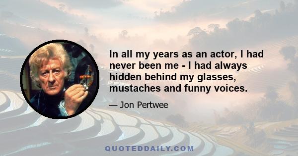 In all my years as an actor, I had never been me - I had always hidden behind my glasses, mustaches and funny voices.