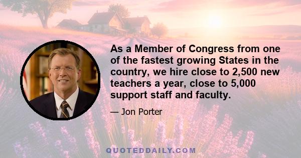 As a Member of Congress from one of the fastest growing States in the country, we hire close to 2,500 new teachers a year, close to 5,000 support staff and faculty.