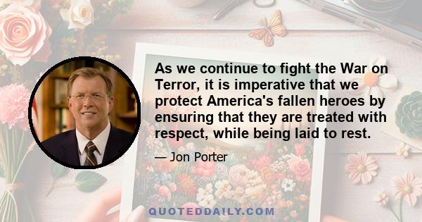 As we continue to fight the War on Terror, it is imperative that we protect America's fallen heroes by ensuring that they are treated with respect, while being laid to rest.